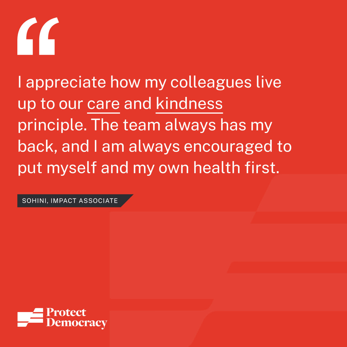 “I appreciate how my colleagues live up to our care and kindness principle. The team always has my back, and I am always encouraged to put myself and my own health first.” - Sohini, Impact Associate