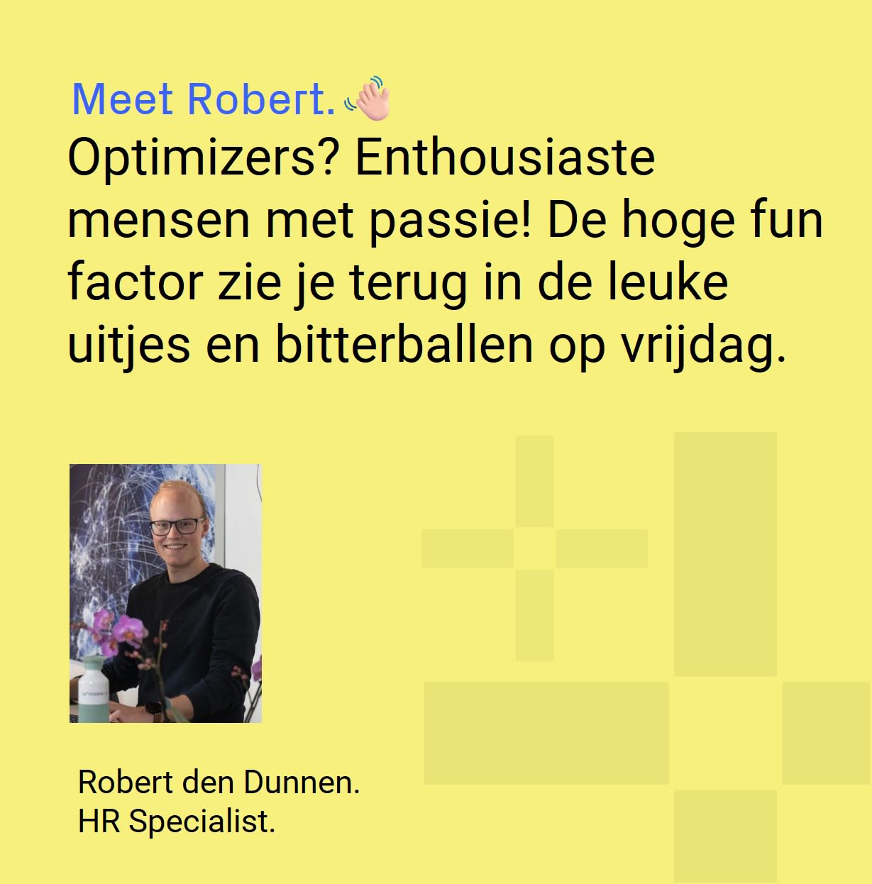 Robert den Dunnen - HR Specialist verteld over werken bij Optimizers. Optimizers? Enthousiaste mensen met passie! De hoge fun factor zie je terug in de leuke uitjes en bitterballen op vrijdag.