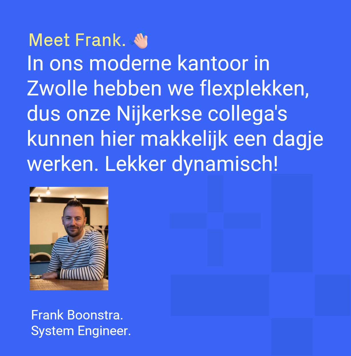 Frank Boonstra - System Engineer verteld over werken bij Optimizers. In ons moderne kantoor in zwolle hebben we flexplekken, dus onze Nijkerkse collega's kunnen hier makkelijk een dagje werken. Lekker dynamisch!