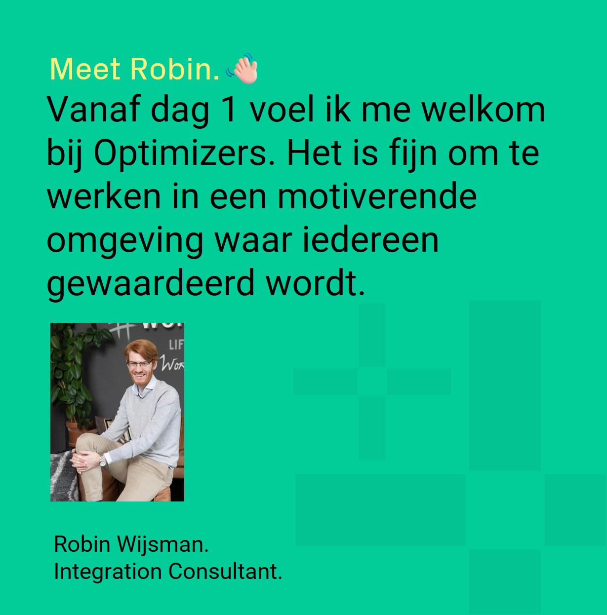 Robin Wijsman - Integration Consultant verteld over werken bij Optimizers. Vanaf dag 1 voel ik me welkom bij Optimizers. Het is fijn om te werken in een motiverende omgeving waar iedereen gewaardeerd wordt.