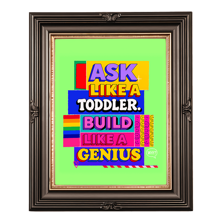 Ask like a toddler. Build like a genius